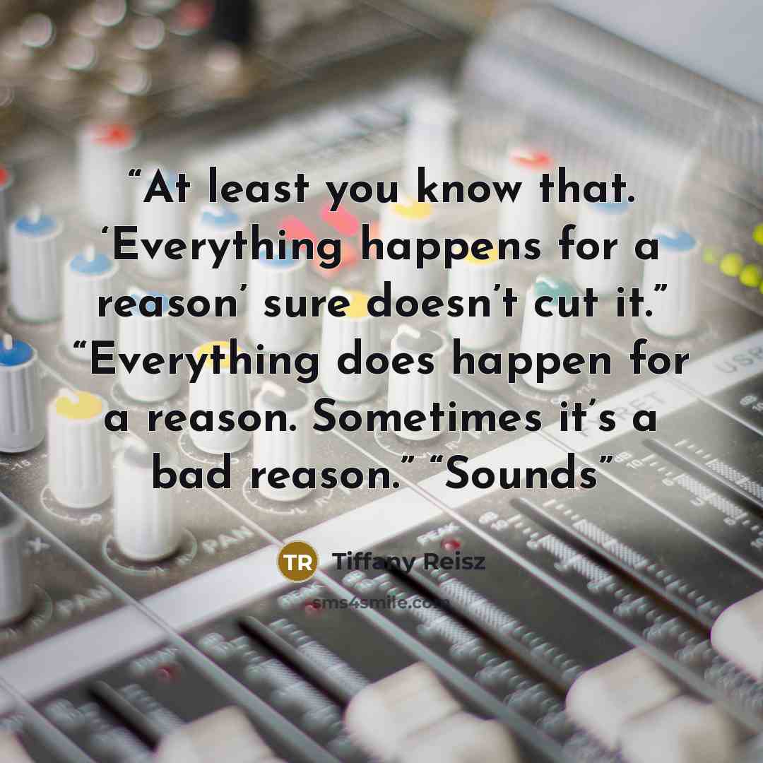 “At least you know that. ‘Everything happens for a reason’ sure doesn’t cut it.” “Everything does happen for a reason. Sometimes it’s a bad reason.” “Sounds” quote by Tiffany Reisz