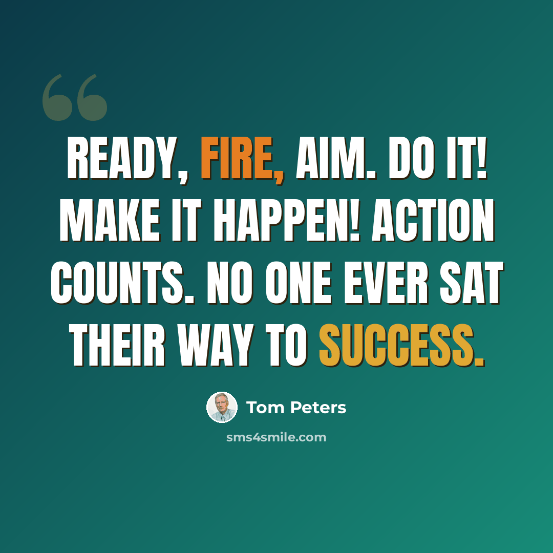 “Ready, fire, aim. Do it! Make it happen! Action counts. No one ever sat their way to success.” quote by Tom Peters