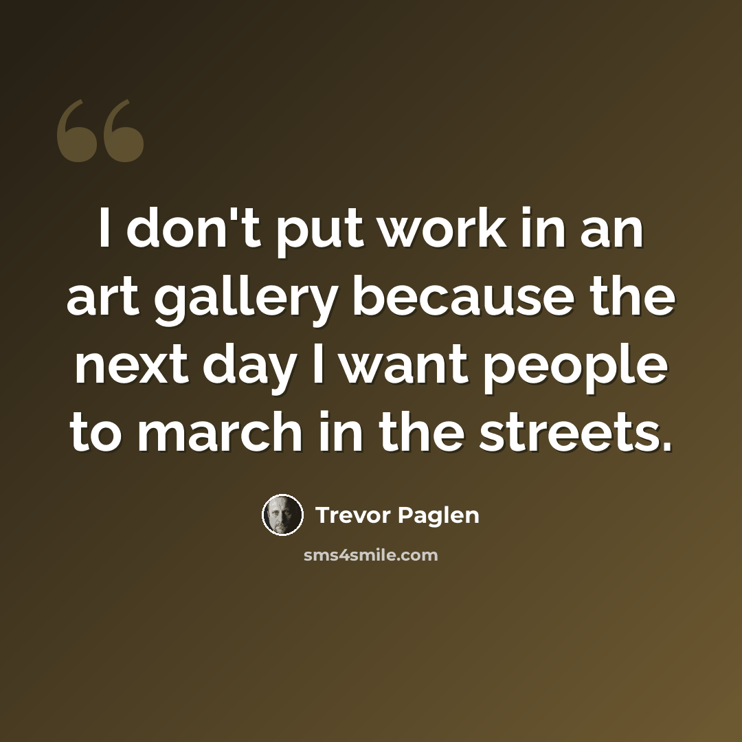 “I don't put work in an art gallery because the next day I want people to march in the streets.” quote by Trevor Paglen