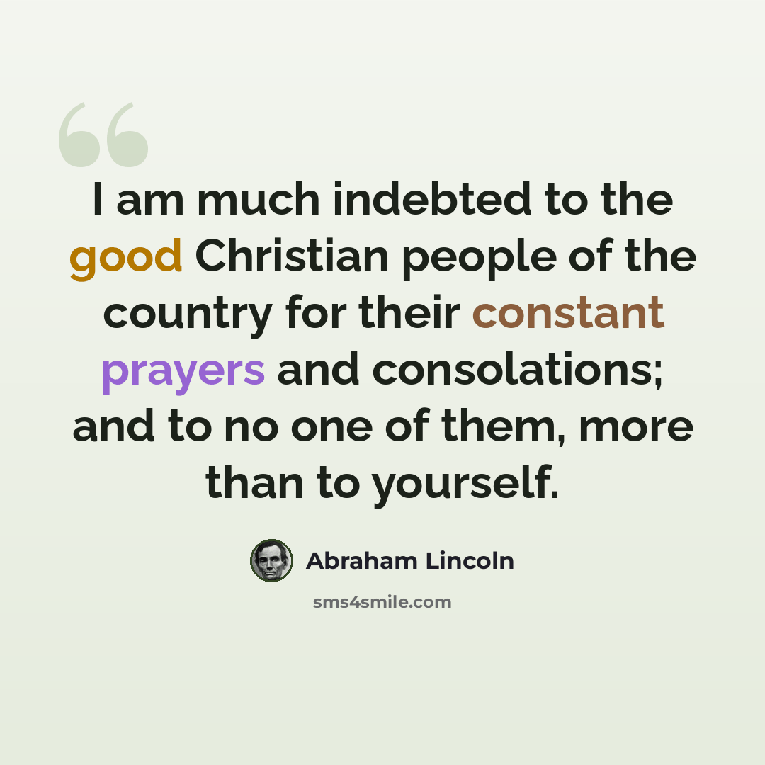 “I am much indebted to the good Christian people of the country for their constant prayers and consolations; and to no one of them, more than to yourself.” quote by Abraham Lincoln