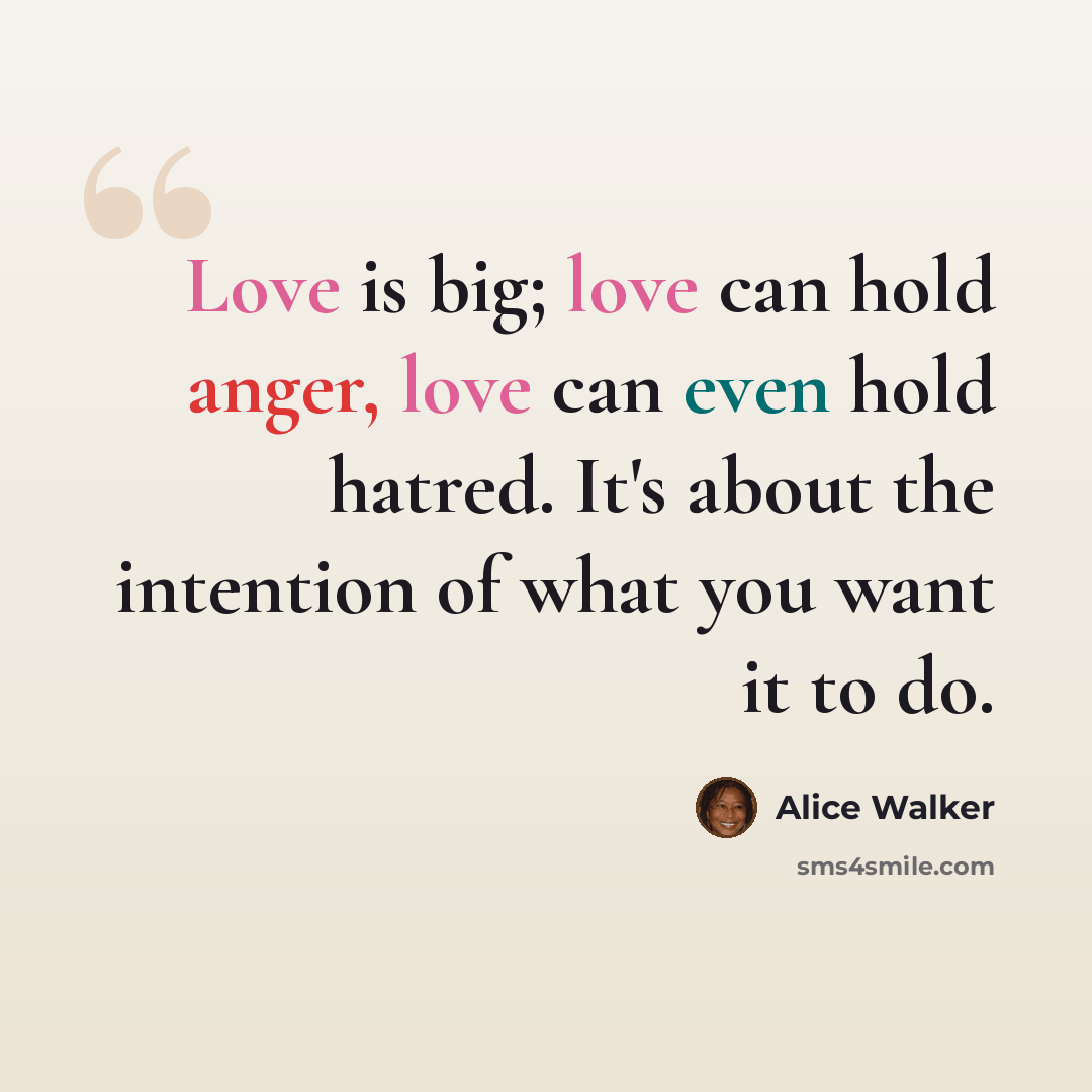 “Love is big; love can hold anger, love can even hold hatred. It's about the intention of what you want it to do.” quote by Alice Walker