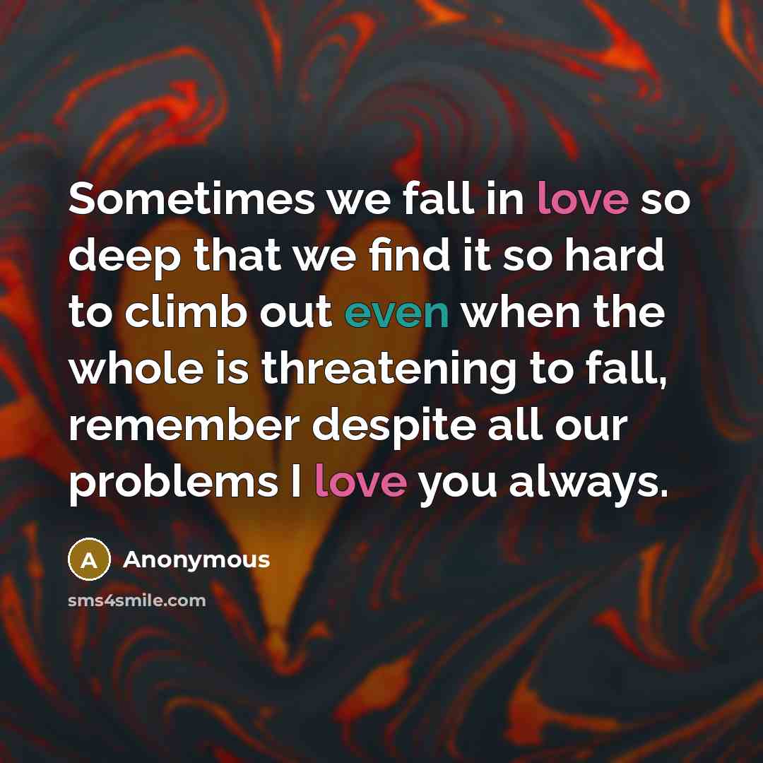 “Sometimes we fall in love so deep that we find it so hard to climb out even when the whole is threatening to fall, remember despite all our problems I love you always.” quote by Anonymous