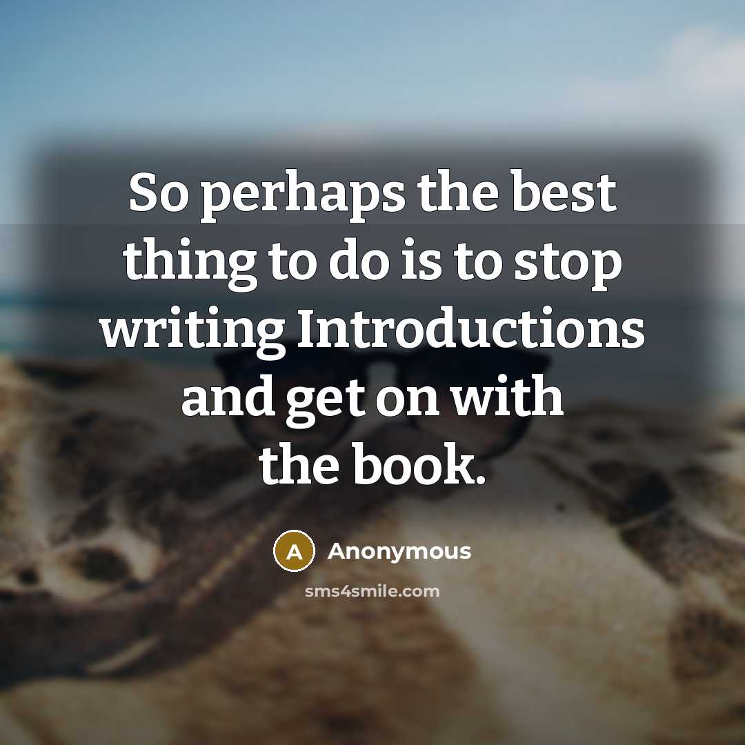 “So perhaps the best thing to do is to stop writing Introductions and get on with the book.” quote by Anonymous