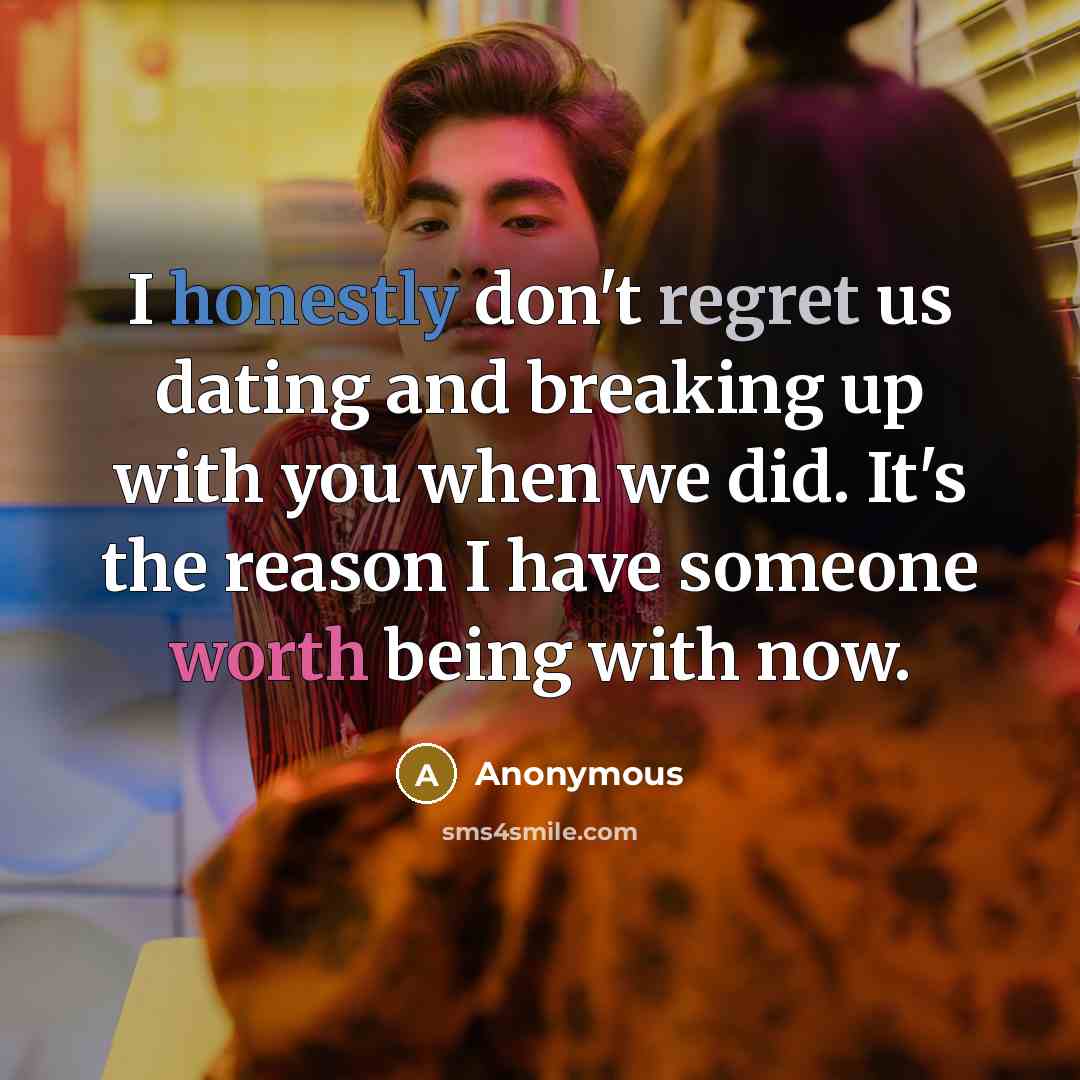 “I honestly don't regret us dating and breaking up with you when we did. It's the reason I have someone worth being with now.” quote by Anonymous
