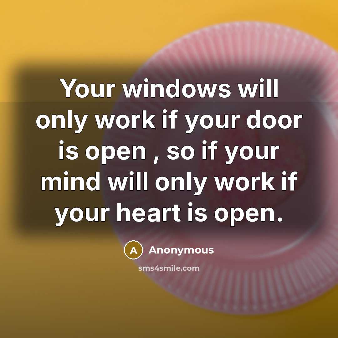 “Your windows will only work if your door is open , so if your mind will only work if your heart is open.” quote by Anonymous