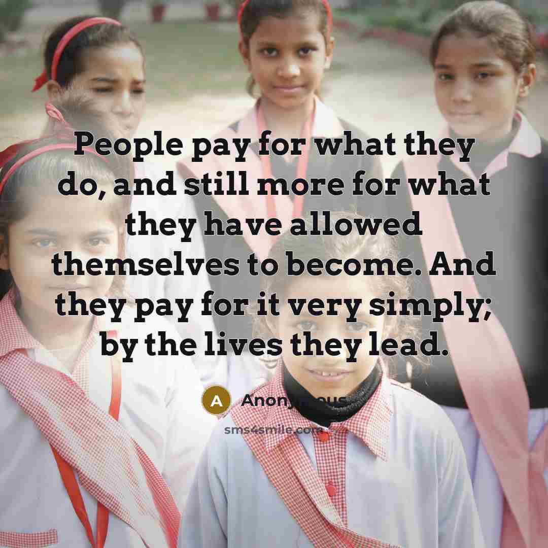 “People pay for what they do, and still more for what they have allowed themselves to become. And they pay for it very simply; by the lives they lead.” quote by Anonymous