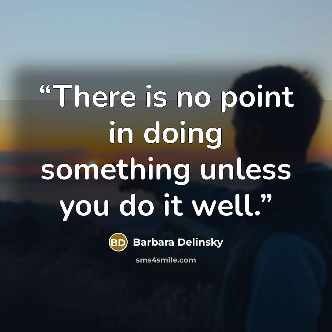 “There is no point in doing something unless you do it well.” quote by Barbara Delinsky