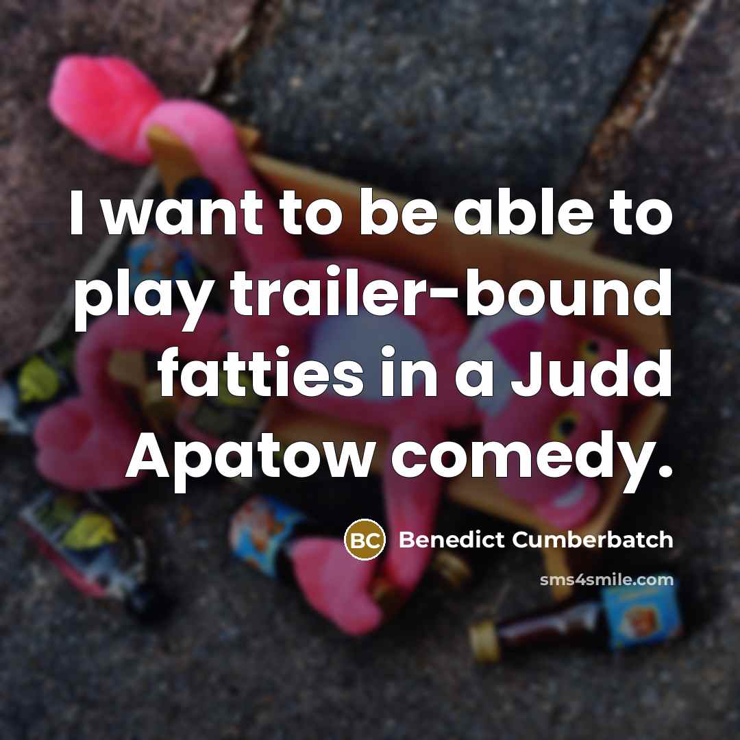 “I want to be able to play trailer-bound fatties in a Judd Apatow comedy.” quote by Benedict Cumberbatch