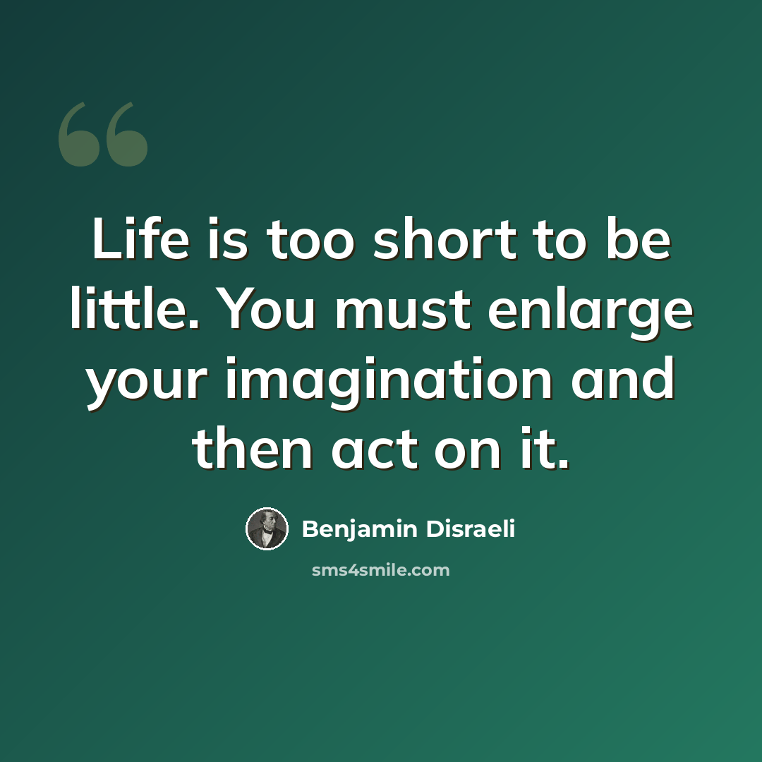 “Life is too short to be little. You must enlarge your imagination and then act on it.” quote by Benjamin Disraeli