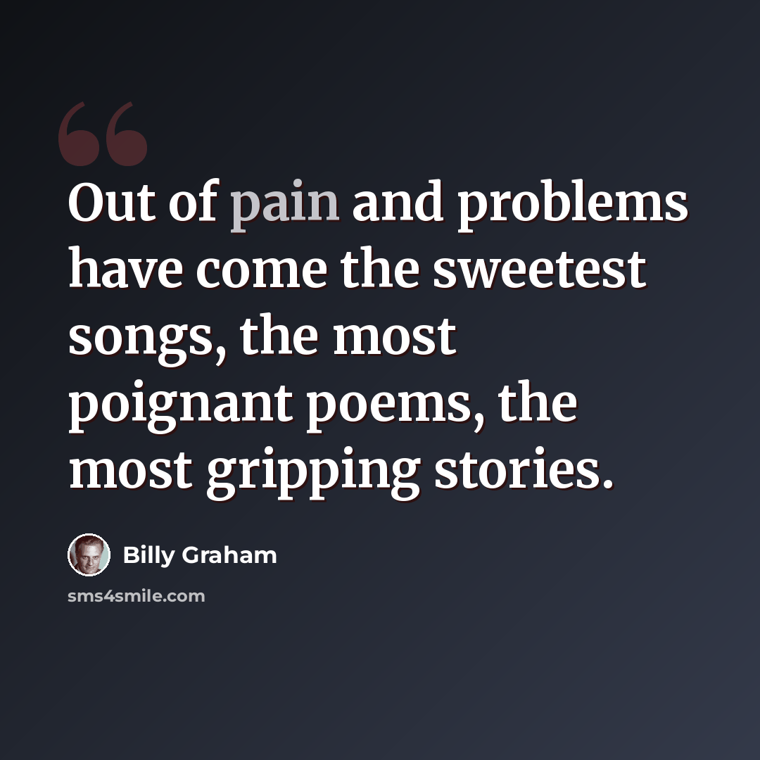 “Out of pain and problems have come the sweetest songs, the most poignant poems, the most gripping stories.” quote by Billy Graham