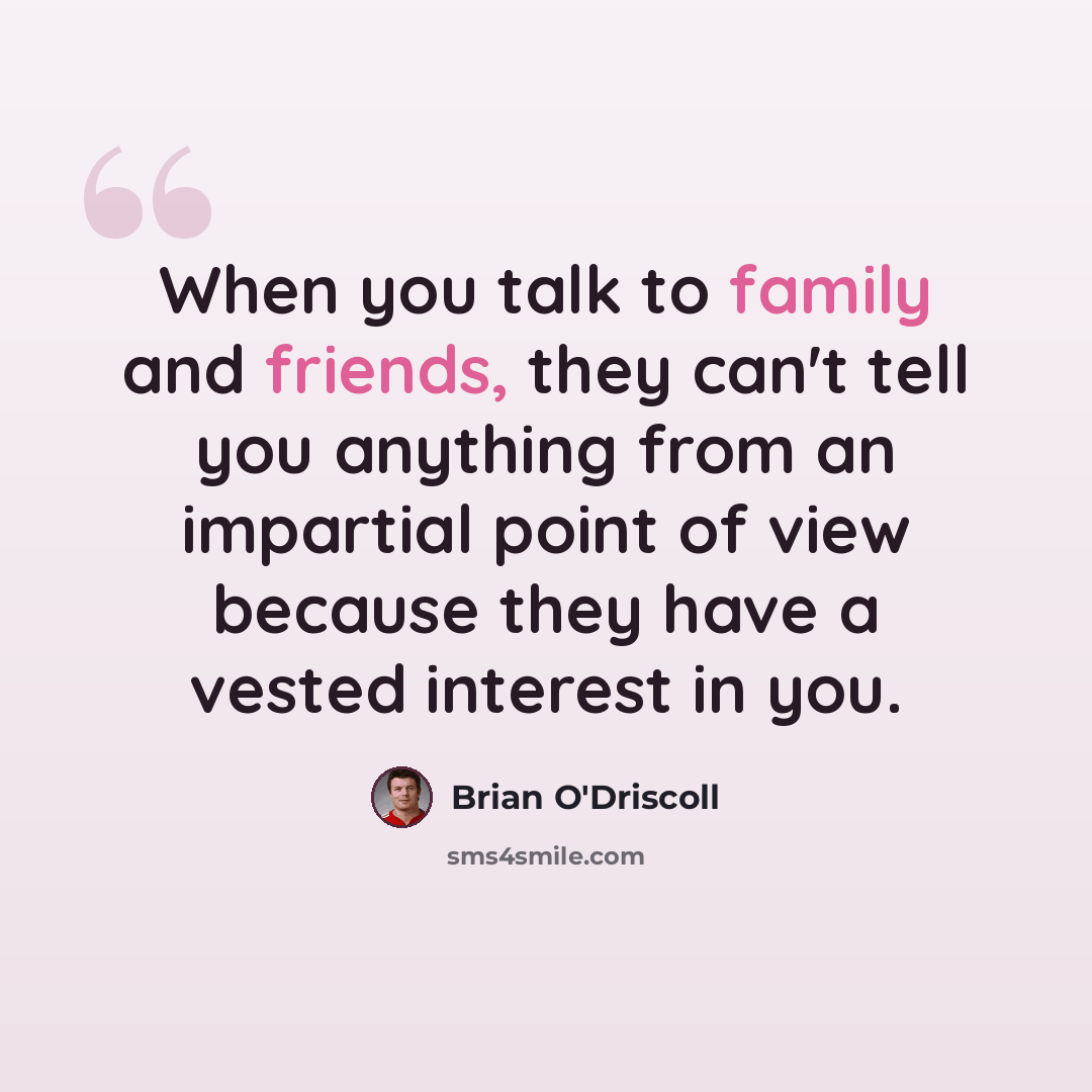 “When you talk to family and friends, they can't tell you anything from an impartial point of view because they have a vested interest in you.” quote by Brian O'Driscoll