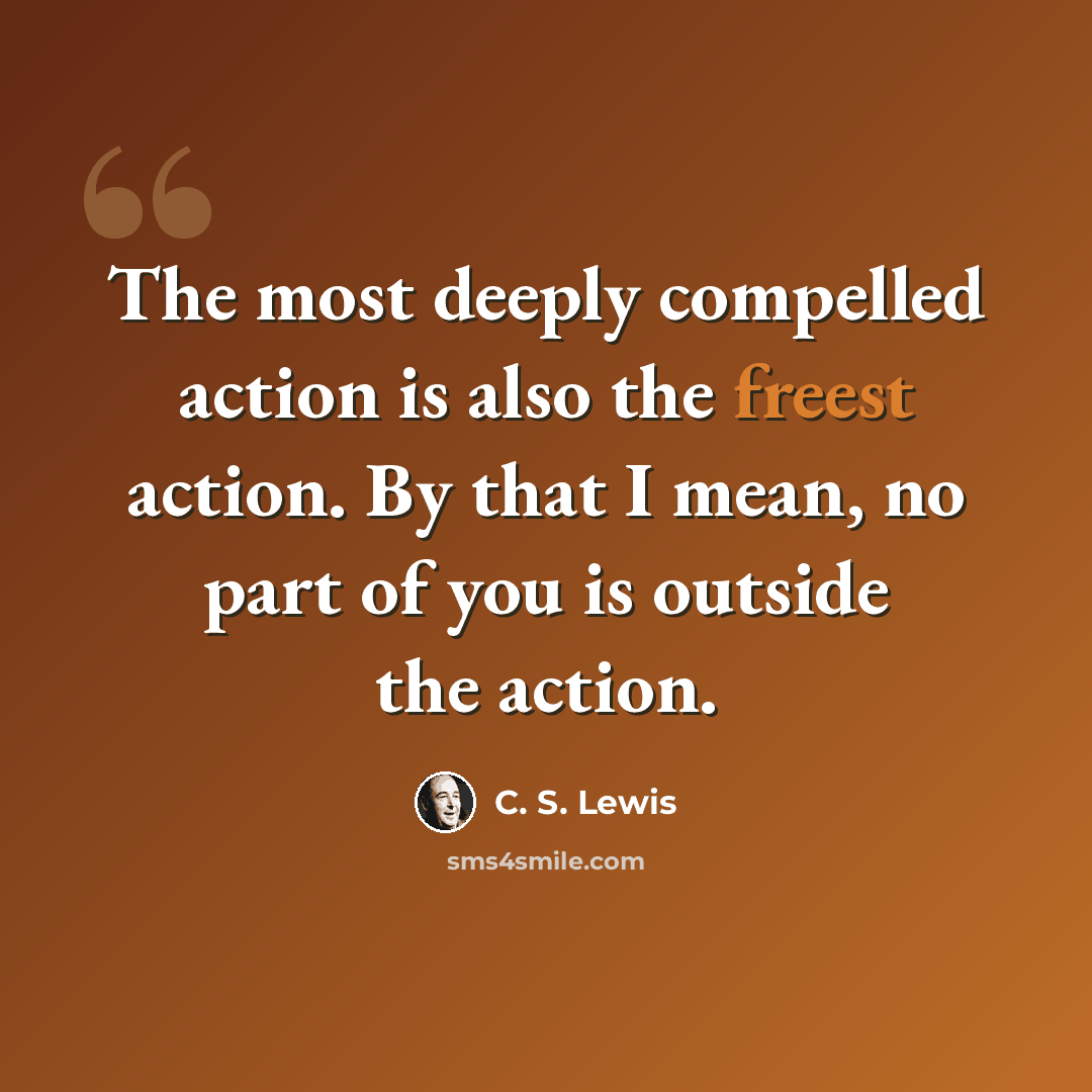 “The most deeply compelled action is also the freest action. By that I mean, no part of you is outside the action.” quote by C. S. Lewis