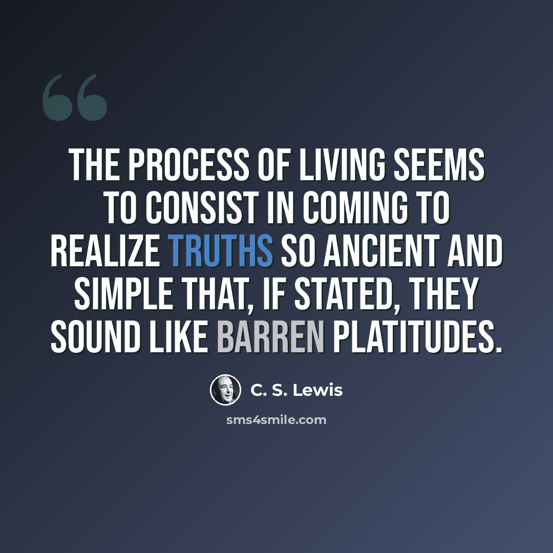 “The process of living seems to consist in coming to realize truths so ancient and simple that, if stated, they sound like barren platitudes.” quote by C. S. Lewis