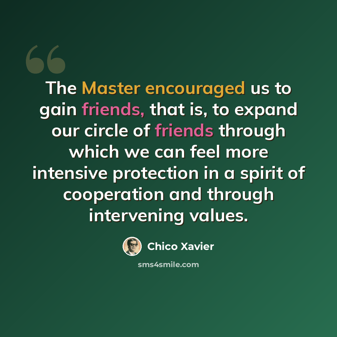 “The Master encouraged us to gain friends, that is, to expand our circle of friends through which we can feel more intensive protection in a spirit of cooperation and through intervening values.” quote by Chico Xavier
