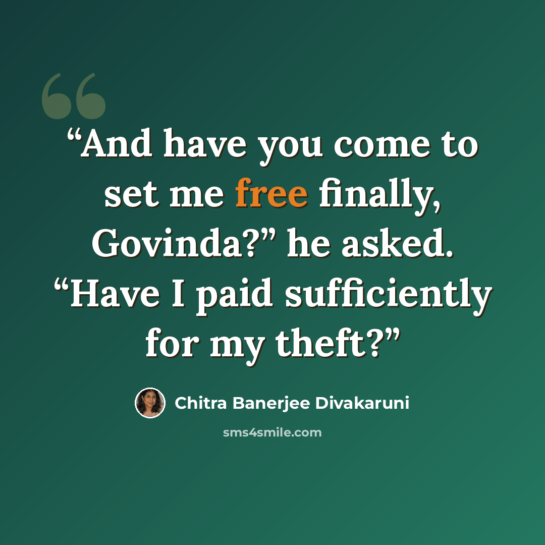“And have you come to set me free finally, Govinda?” he asked. “Have I paid sufficiently for my theft?” quote by Chitra Banerjee Divakaruni