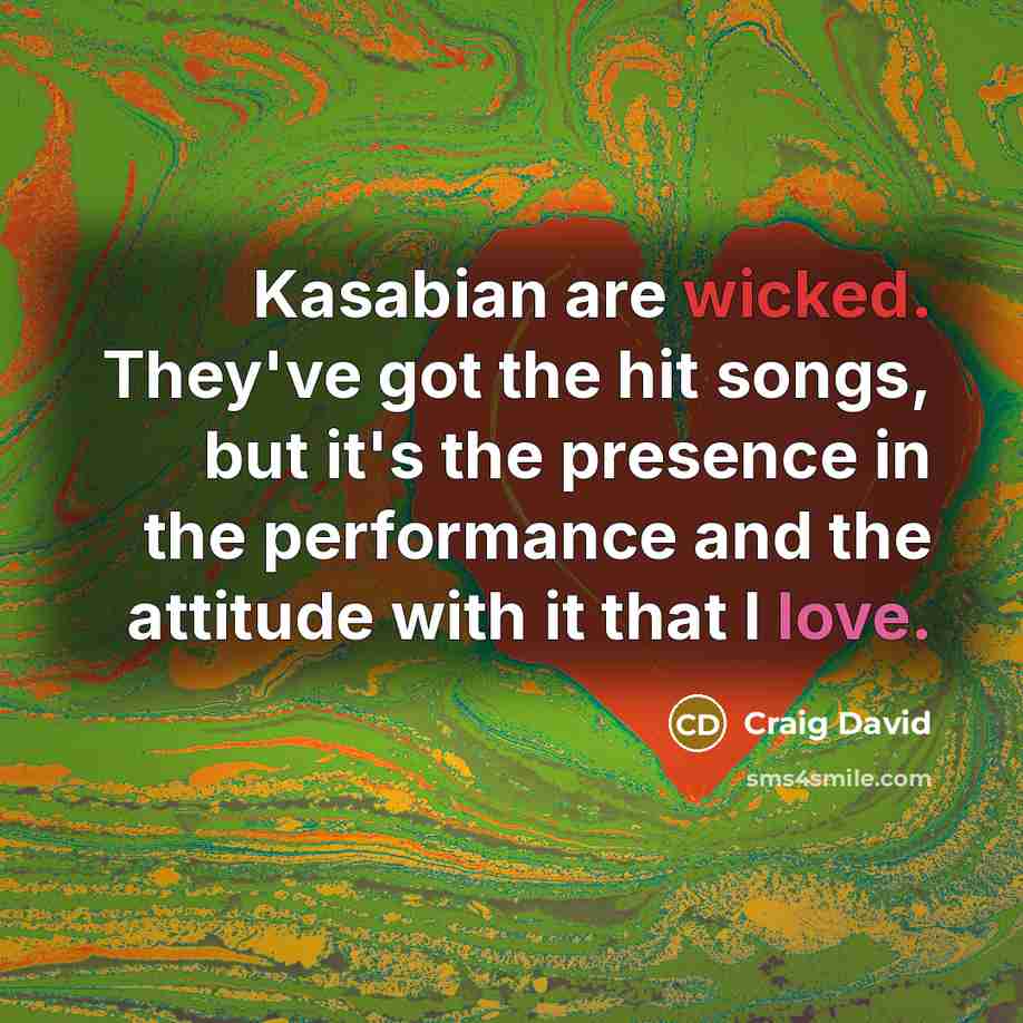 “Kasabian are wicked. They've got the hit songs, but it's the presence in the performance and the attitude with it that I love.” quote by Craig David