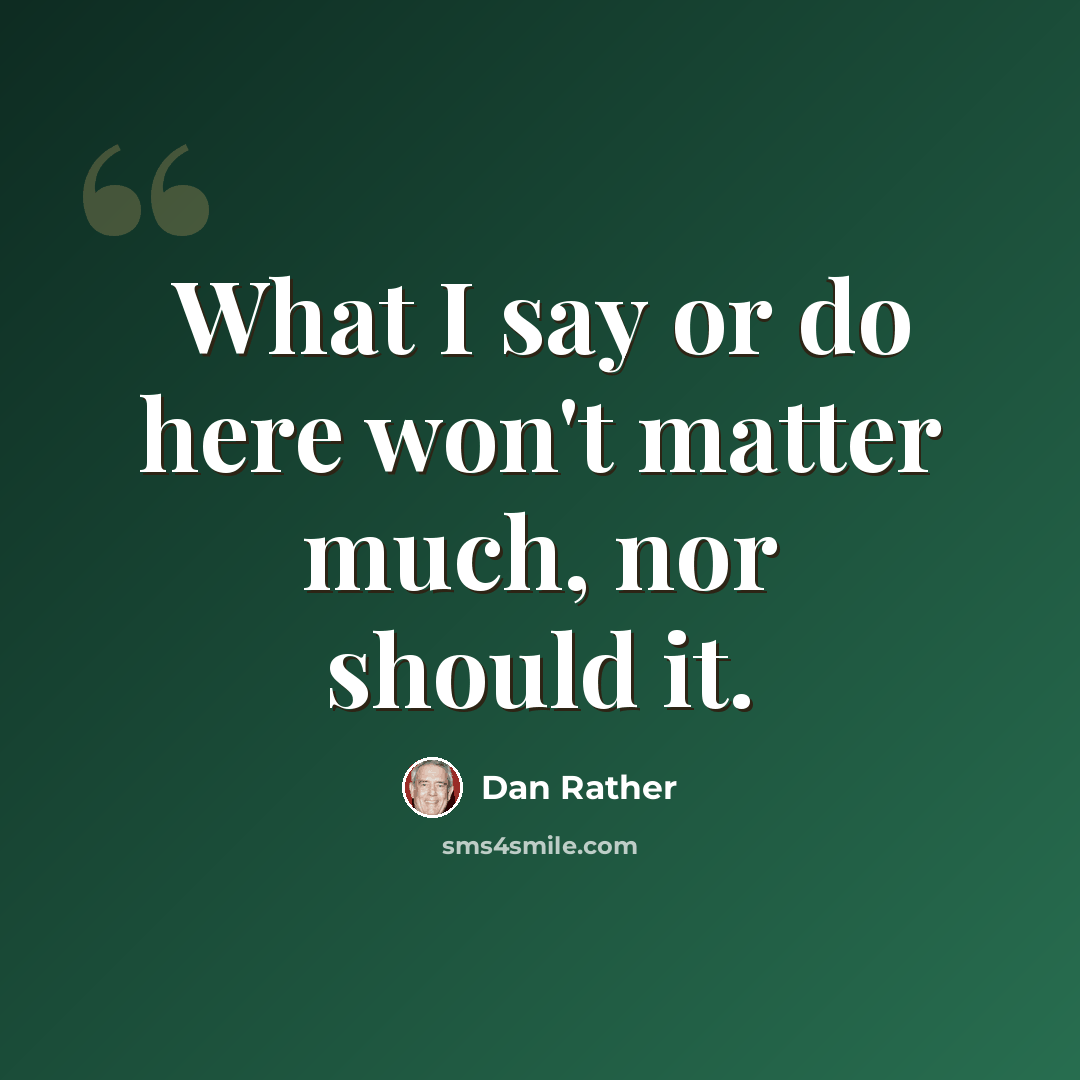 “What I say or do here won't matter much, nor should it.” quote by Dan Rather