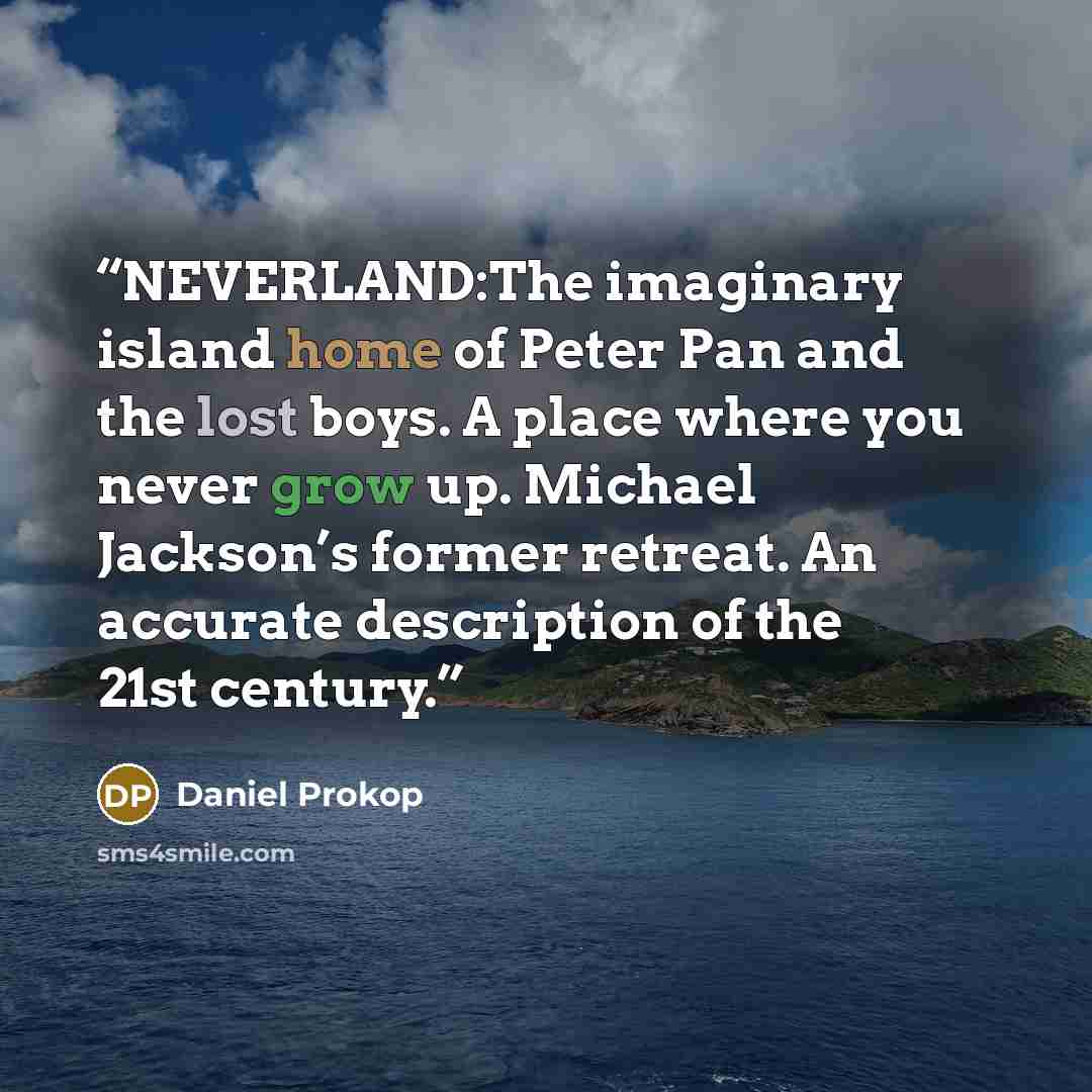 “NEVERLAND:The imaginary island home of Peter Pan and the lost boys. A place where you never grow up. Michael Jackson’s former retreat. An accurate description of the 21st century.” quote by Daniel Prokop