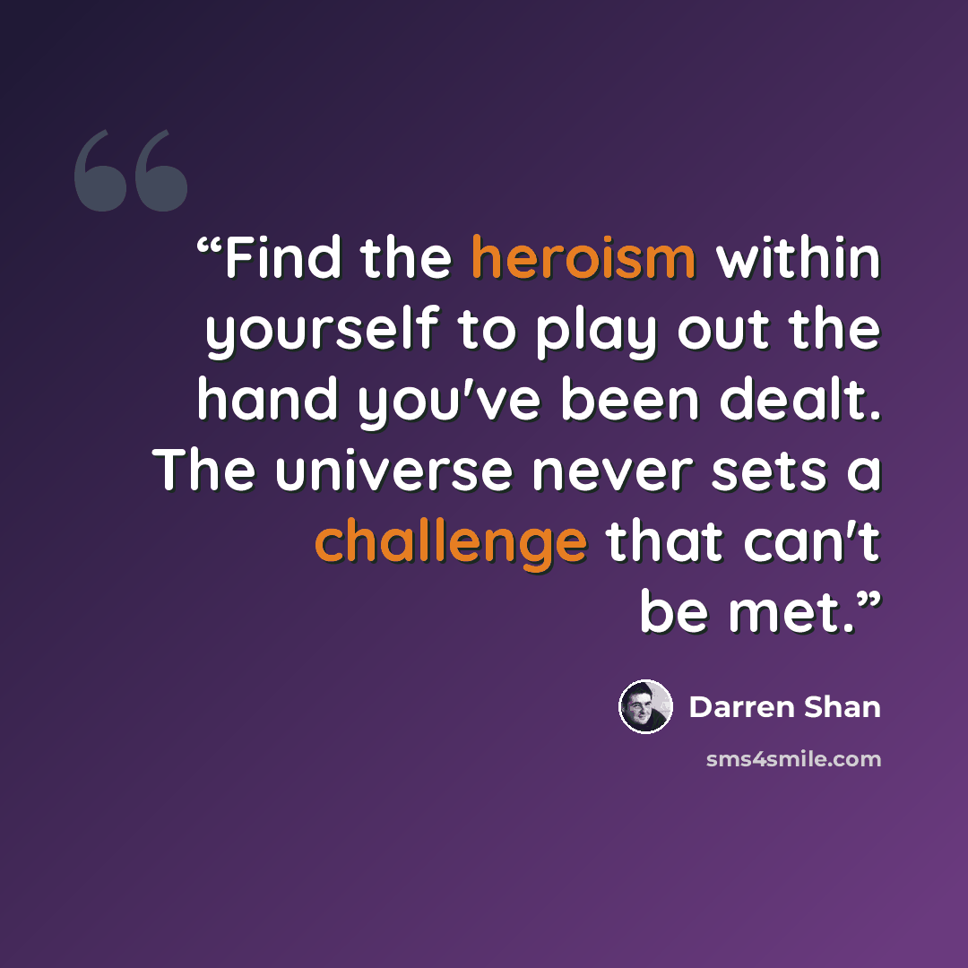 “Find the heroism within yourself to play out the hand you've been dealt. The universe never sets a challenge that can't be met.” quote by Darren Shan