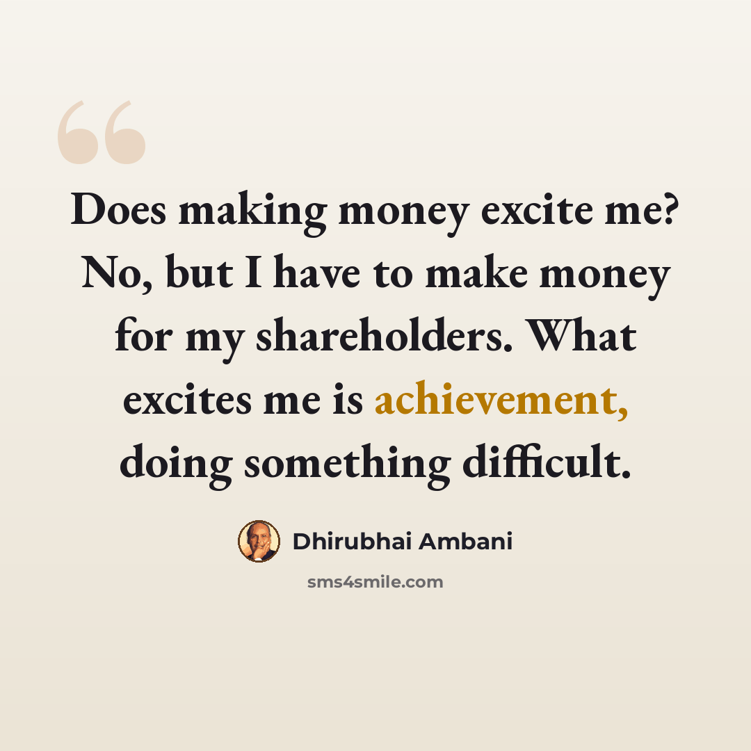 “Does making money excite me? No, but I have to make money for my shareholders. What excites me is achievement, doing something difficult.” quote by Dhirubhai Ambani