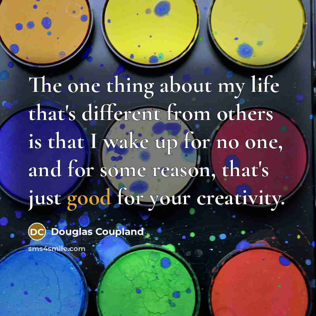“The one thing about my life that's different from others is that I wake up for no one, and for some reason, that's just good for your creativity.” quote by Douglas Coupland