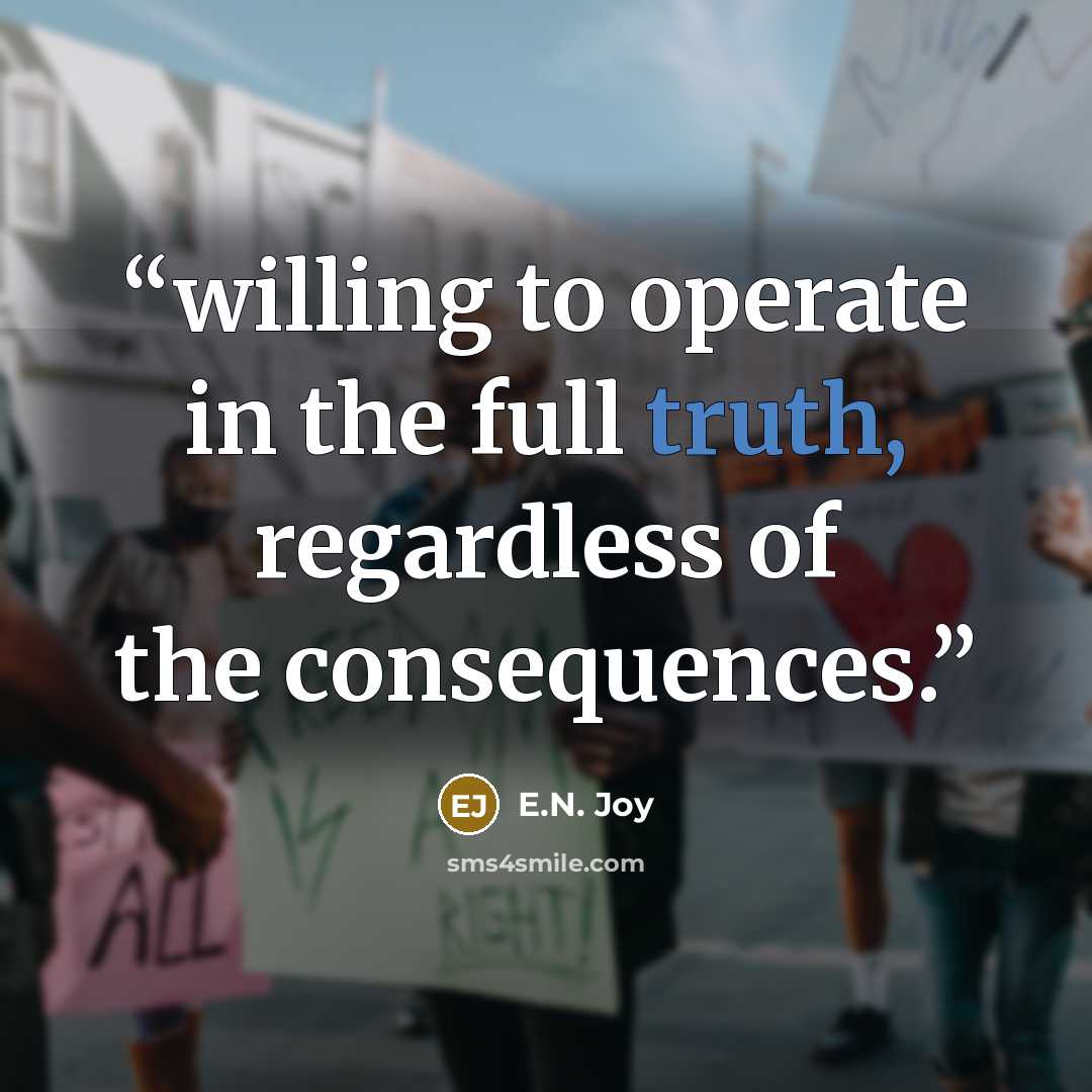 “willing to operate in the full truth, regardless of the consequences.” quote by E.N. Joy
