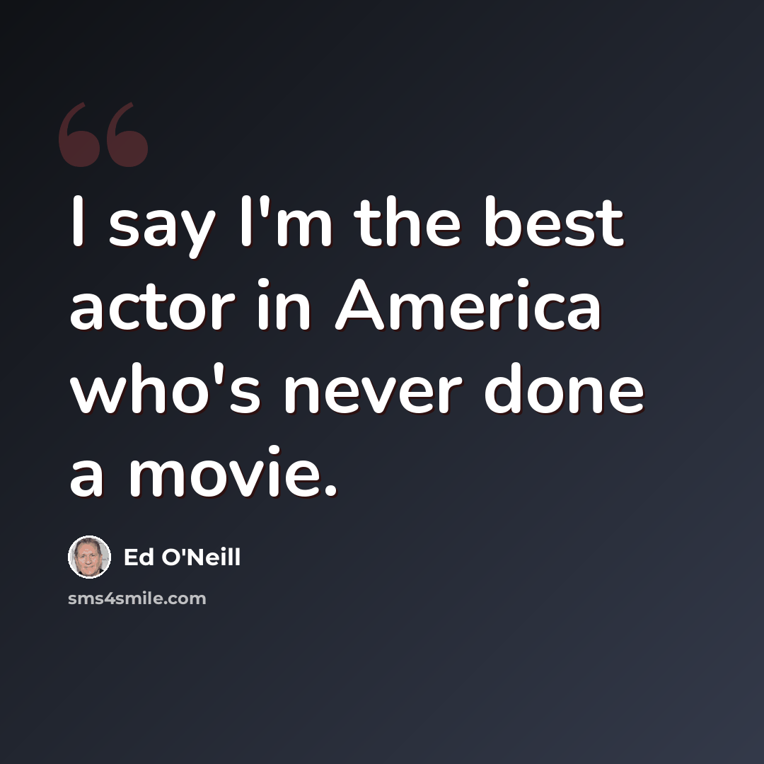 “I say I'm the best actor in America who's never done a movie.” quote by Ed O'Neill