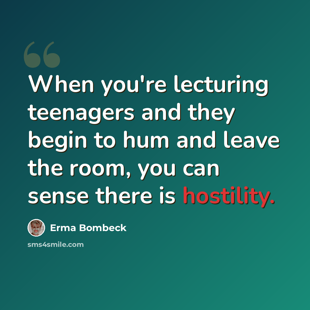 “When you're lecturing teenagers and they begin to hum and leave the room, you can sense there is hostility.” quote by Erma Bombeck