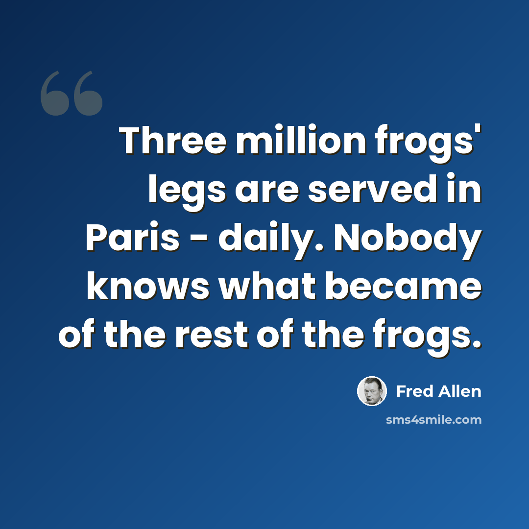 “Three million frogs' legs are served in Paris - daily. Nobody knows what became of the rest of the frogs.” quote by Fred Allen