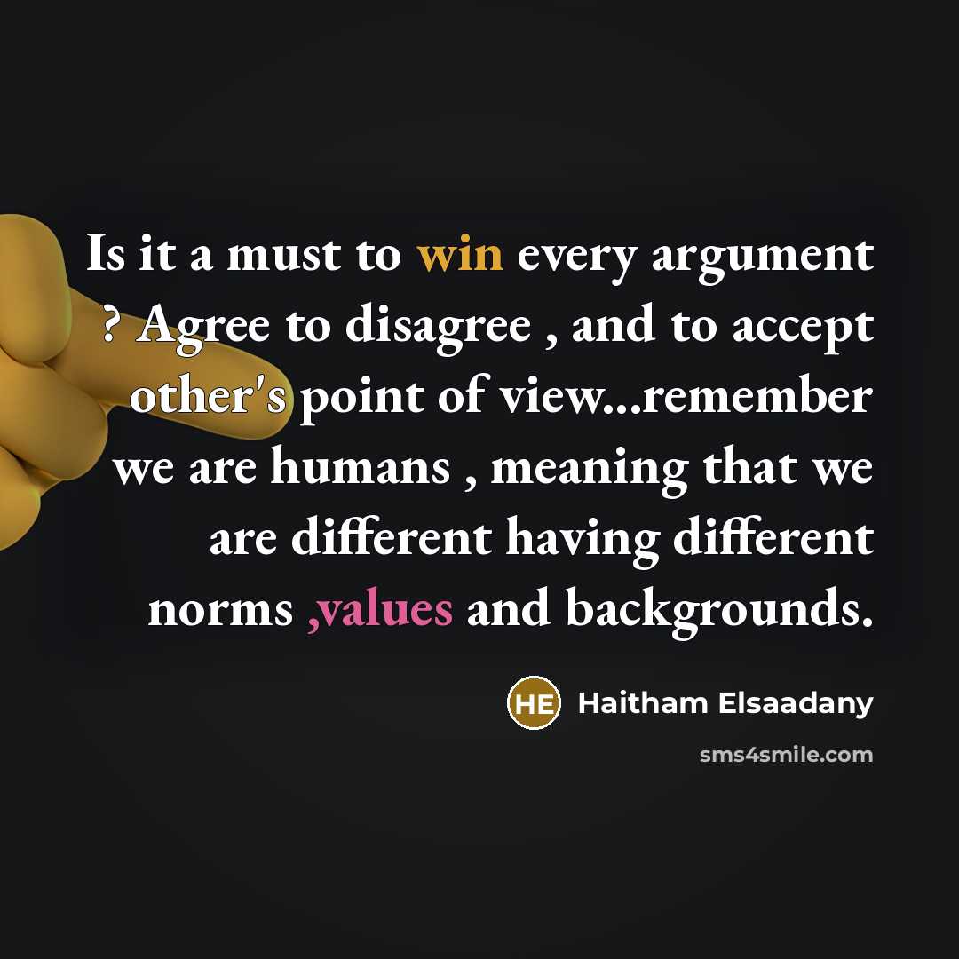 “Is it a must to win every argument ? Agree to disagree , and to accept other's point of view...remember we are humans , meaning that we are different having different norms ,values and backgrounds.” quote by Haitham Elsaadany