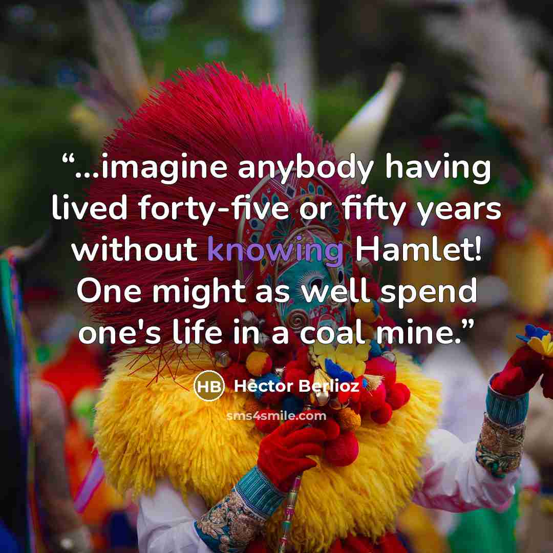 “...imagine anybody having lived forty-five or fifty years without knowing Hamlet! One might as well spend one's life in a coal mine.” quote by Hector Berlioz