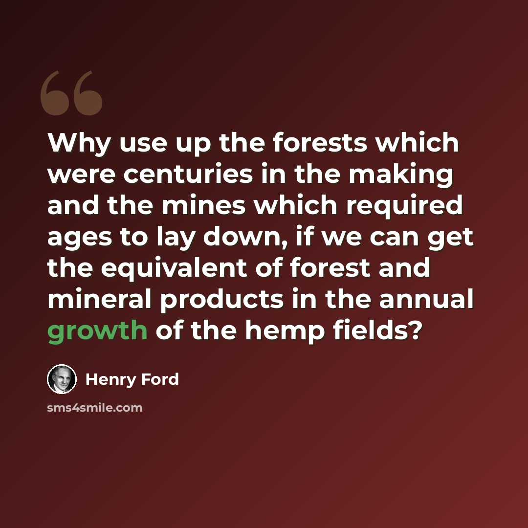 “Why use up the forests which were centuries in the making and the mines which required ages to lay down, if we can get the equivalent of forest and mineral products in the annual growth of the hemp fields?” quote by Henry Ford