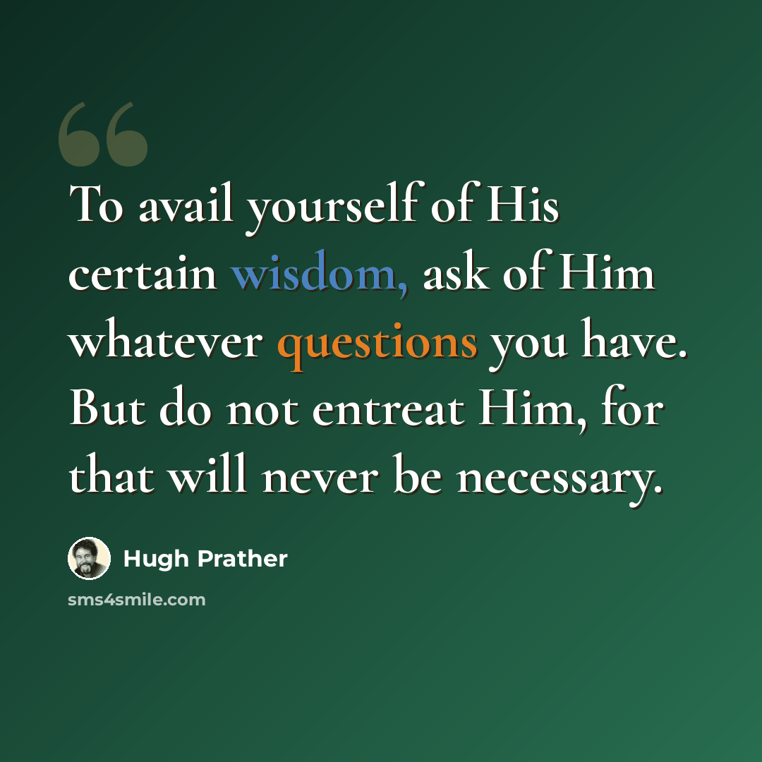 “To avail yourself of His certain wisdom, ask of Him whatever questions you have. But do not entreat Him, for that will never be necessary.” quote by Hugh Prather