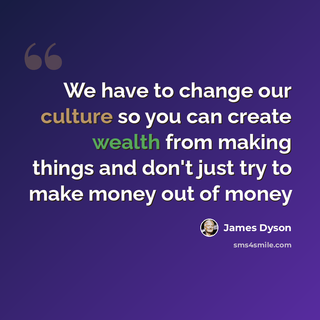 “We have to change our culture so you can create wealth from making things and don't just try to make money out of money” quote by James Dyson