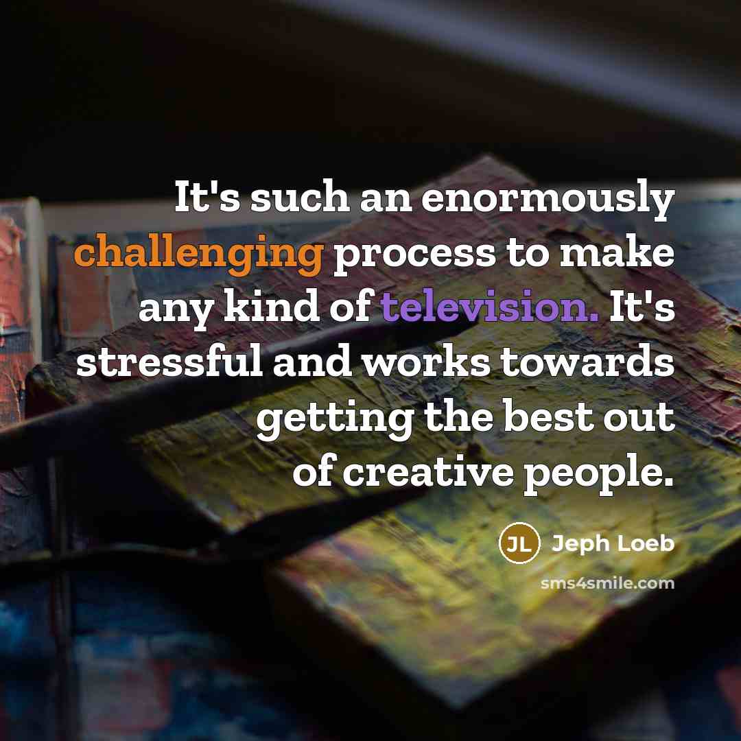 “It's such an enormously challenging process to make any kind of television. It's stressful and works towards getting the best out of creative people.” quote by Jeph Loeb