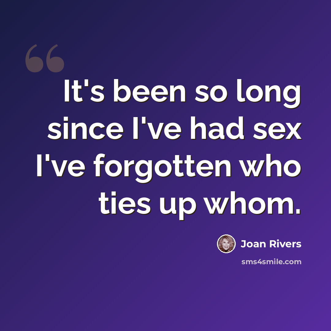 “It's been so long since I've had sex I've forgotten who ties up whom.” quote by Joan Rivers