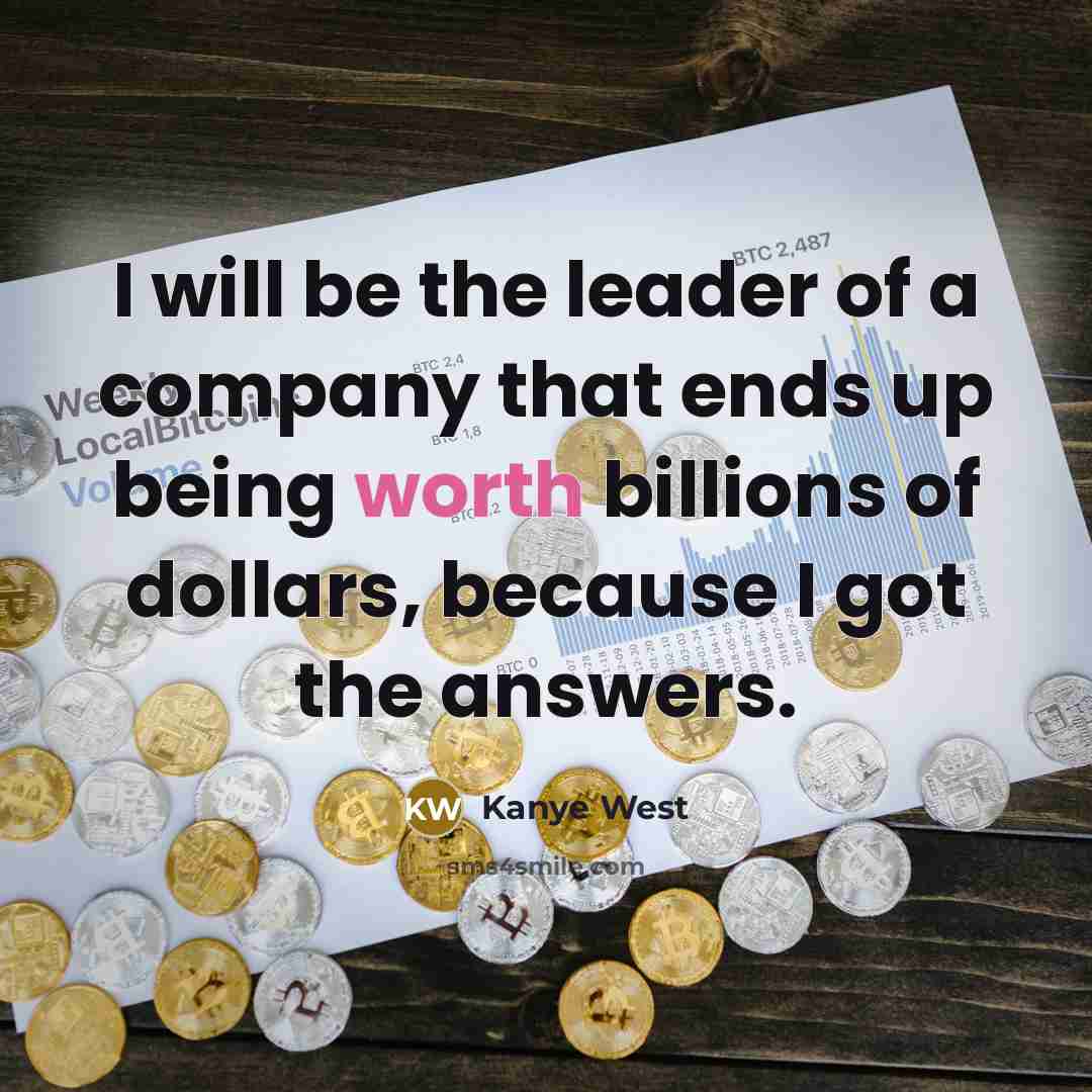 “I will be the leader of a company that ends up being worth billions of dollars, because I got the answers.” quote by Kanye West