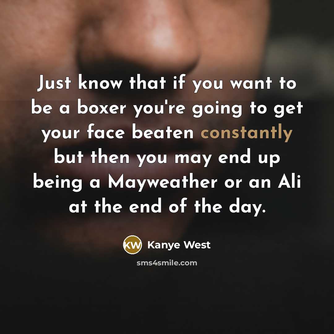“Just know that if you want to be a boxer you're going to get your face beaten constantly but then you may end up being a Mayweather or an Ali at the end of the day.” quote by Kanye West