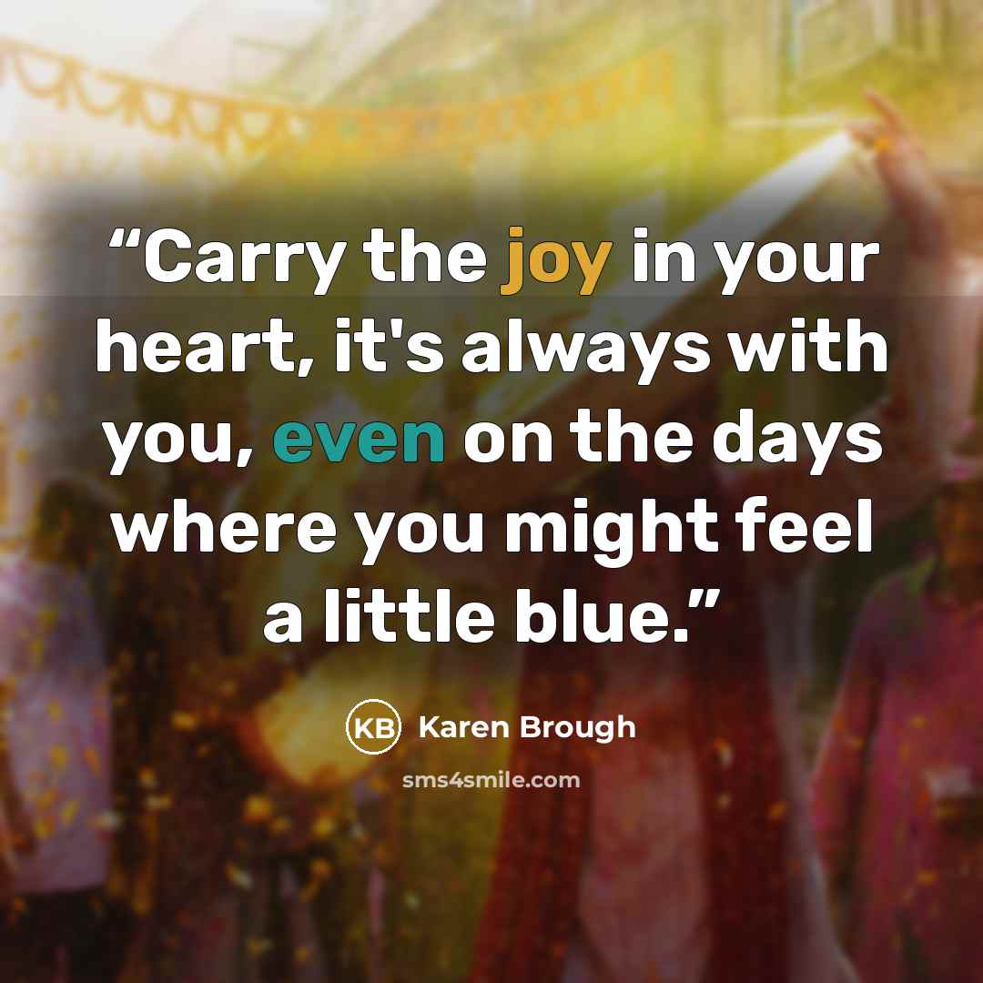 “Carry the joy in your heart, it's always with you, even on the days where you might feel a little blue.” quote by Karen Brough