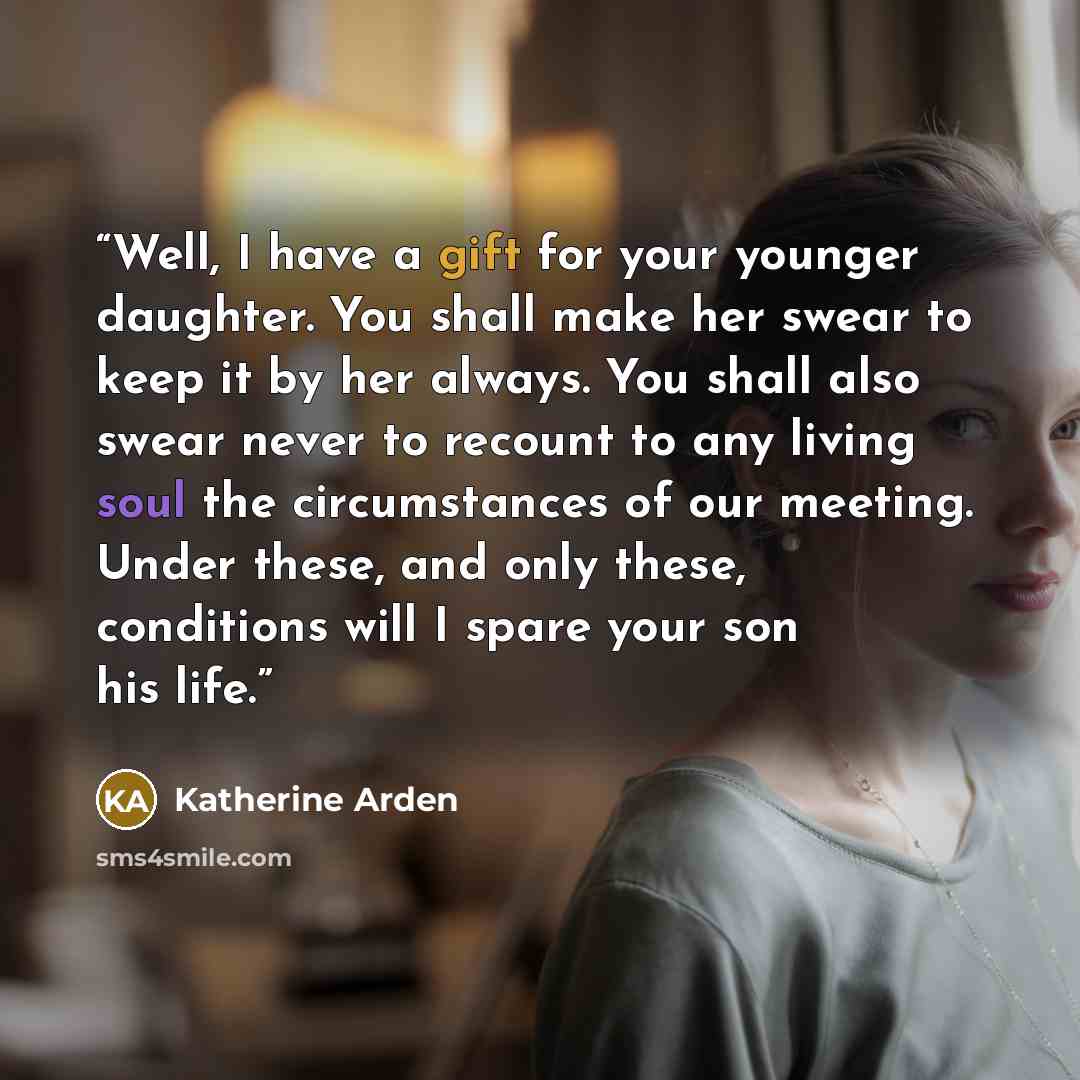 “Well, I have a gift for your younger daughter. You shall make her swear to keep it by her always. You shall also swear never to recount to any living soul the circumstances of our meeting. Under these, and only these, conditions will I spare your son his life.” quote by Katherine Arden