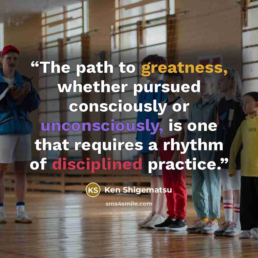 “The path to greatness, whether pursued consciously or unconsciously, is one that requires a rhythm of disciplined practice.” quote by Ken Shigematsu