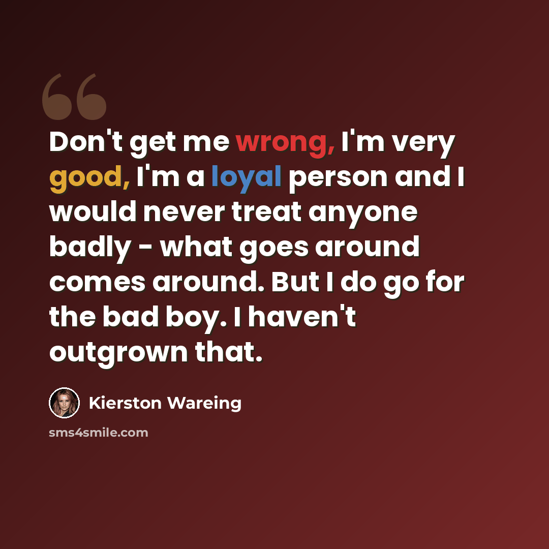 “Don't get me wrong, I'm very good, I'm a loyal person and I would never treat anyone badly - what goes around comes around. But I do go for the bad boy. I haven't outgrown that.” quote by Kierston Wareing