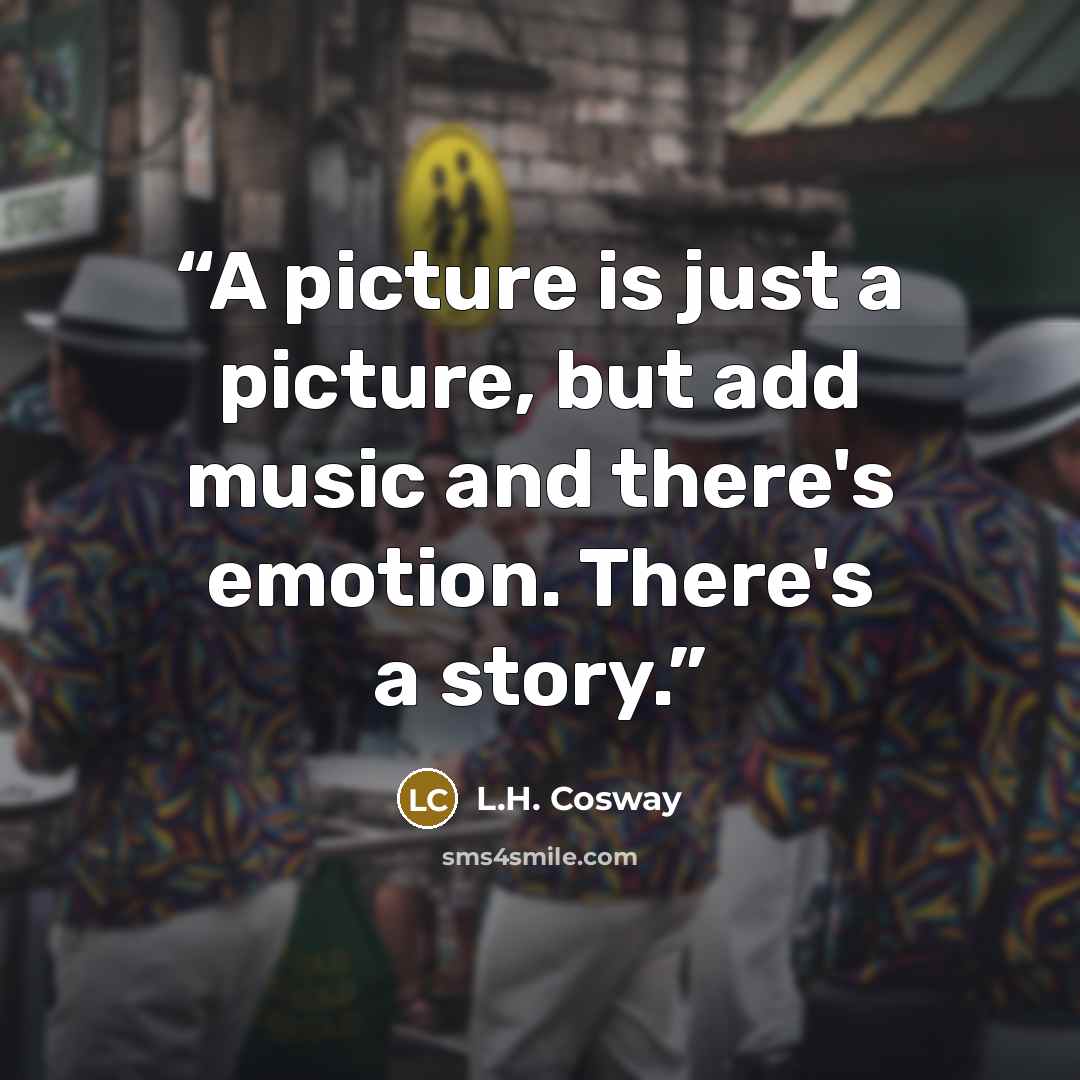 “A picture is just a picture, but add music and there's emotion. There's a story.” quote by L.H. Cosway