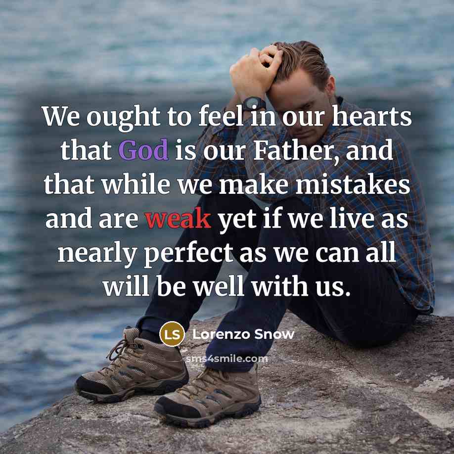 “We ought to feel in our hearts that God is our Father, and that while we make mistakes and are weak yet if we live as nearly perfect as we can all will be well with us.” quote by Lorenzo Snow