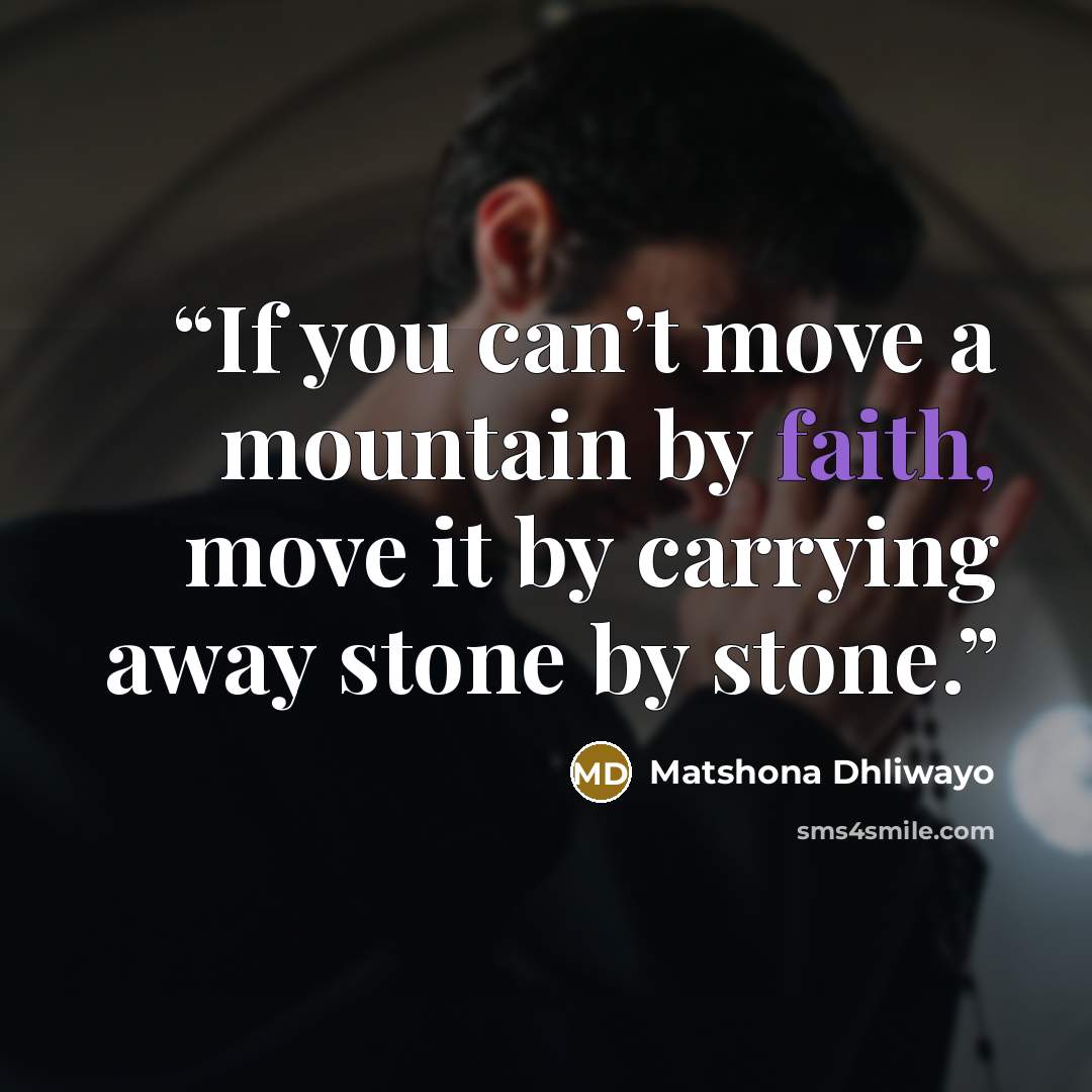 “If you can’t move a mountain by faith, move it by carrying away stone by stone.” quote by Matshona Dhliwayo