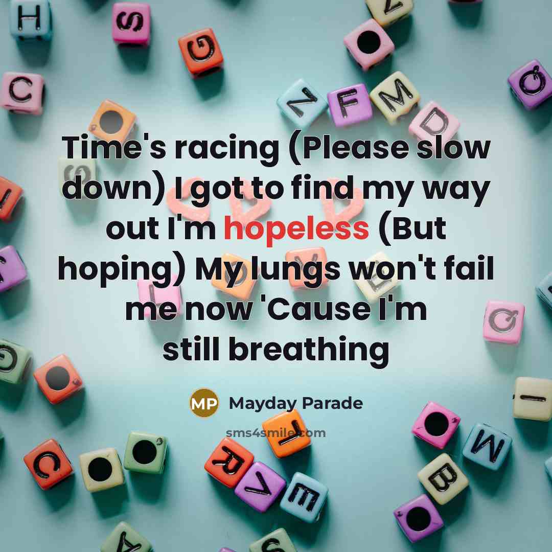 “Time's racing (Please slow down) I got to find my way out I'm hopeless (But hoping) My lungs won't fail me now 'Cause I'm still breathing” quote by Mayday Parade