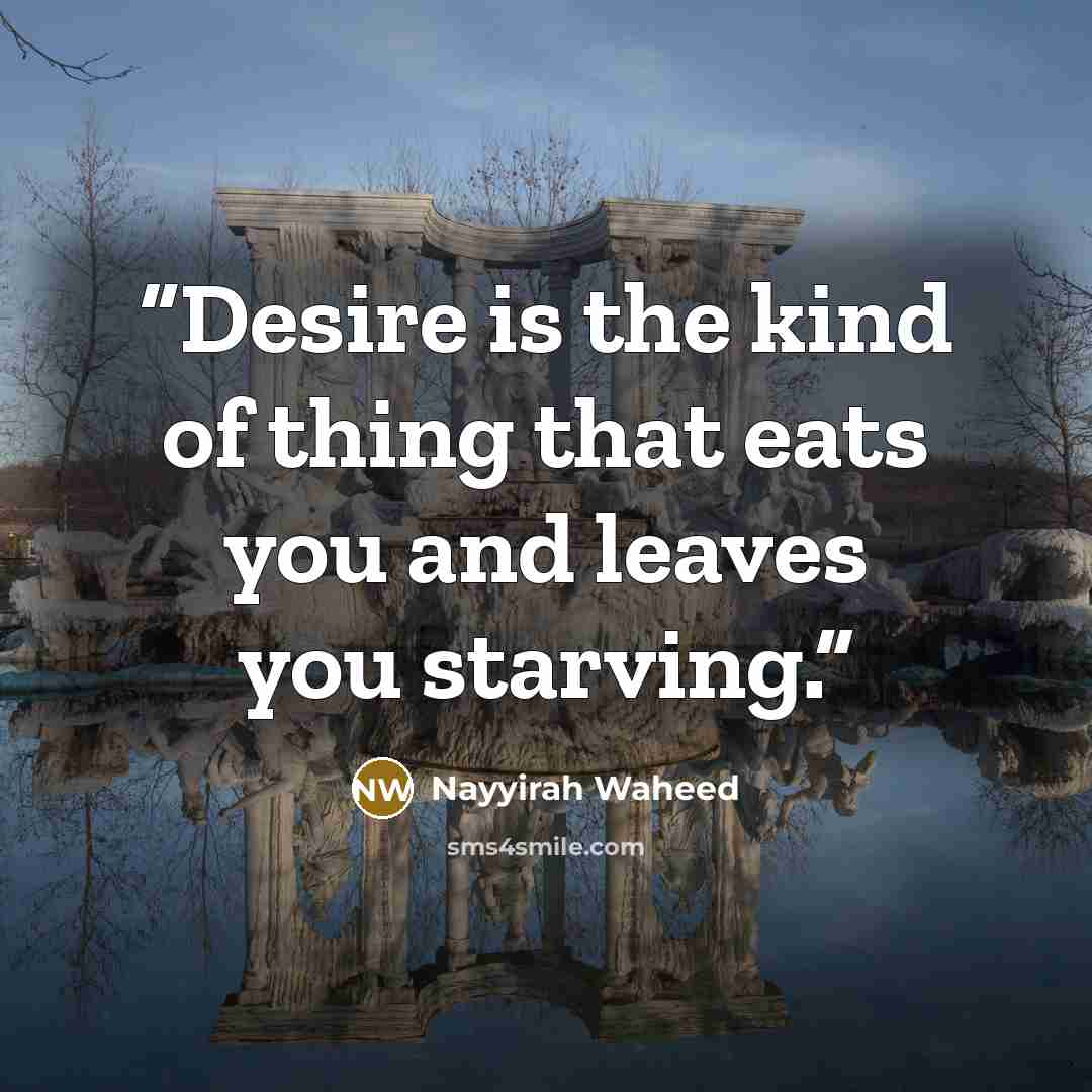 “Desire is the kind of thing that eats you and leaves you starving.” quote by Nayyirah Waheed