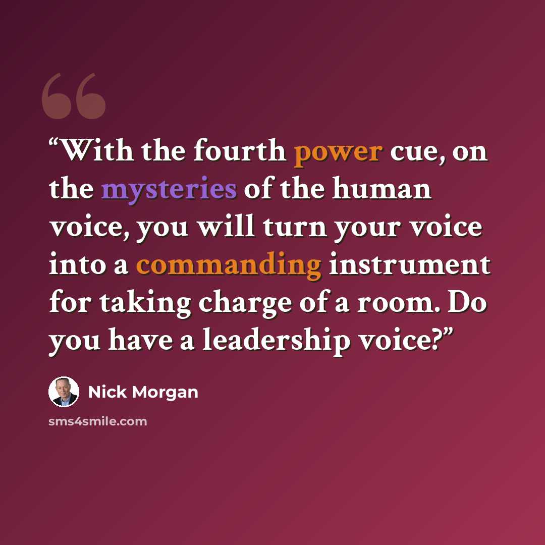 “With the fourth power cue, on the mysteries of the human voice, you will turn your voice into a commanding instrument for taking charge of a room. Do you have a leadership voice?” quote by Nick Morgan
