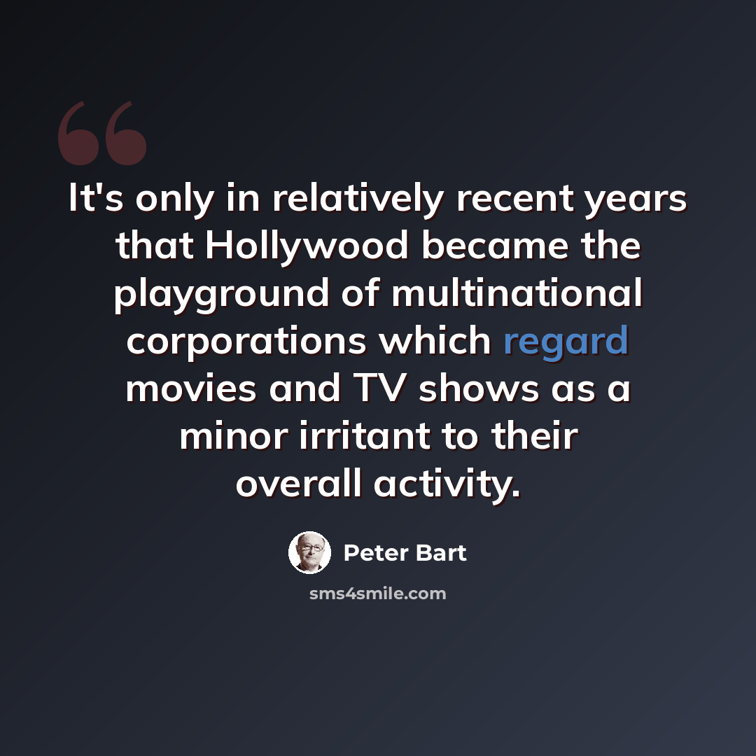 “It's only in relatively recent years that Hollywood became the playground of multinational corporations which regard movies and TV shows as a minor irritant to their overall activity.” quote by Peter Bart