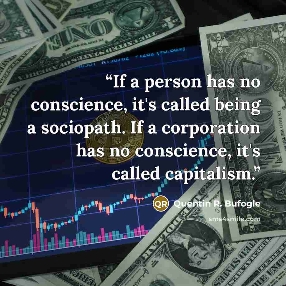“If a person has no conscience, it's called being a sociopath. If a corporation has no conscience, it's called capitalism.” quote by Quentin R. Bufogle